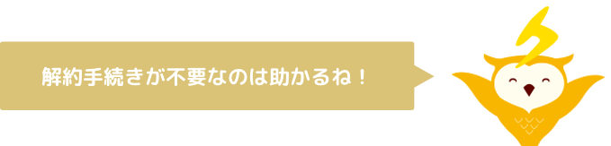 解約手続きが不要なのは助かるね！