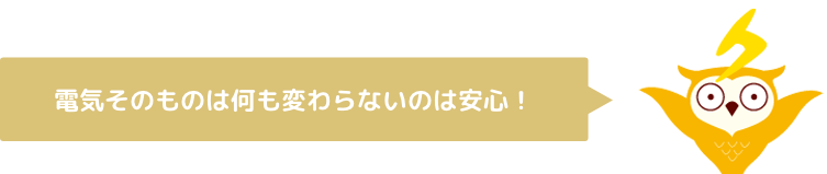 電気そのものは何も変わらないのは安心！